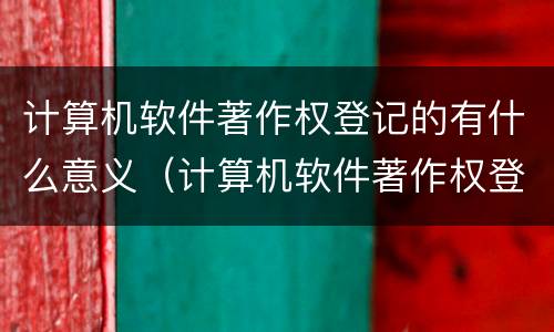 计算机软件著作权登记的有什么意义（计算机软件著作权登记表）