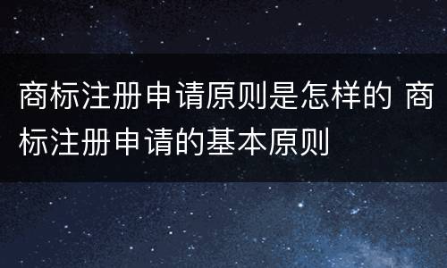 商标注册申请原则是怎样的 商标注册申请的基本原则