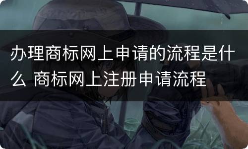 办理商标网上申请的流程是什么 商标网上注册申请流程