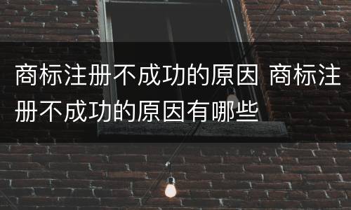 商标注册不成功的原因 商标注册不成功的原因有哪些