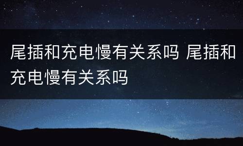 尾插和充电慢有关系吗 尾插和充电慢有关系吗