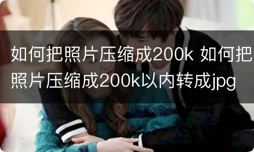 如何把照片压缩成200k 如何把照片压缩成200k以内转成jpg