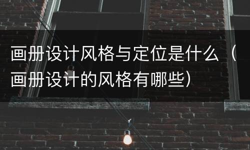 画册设计风格与定位是什么（画册设计的风格有哪些）