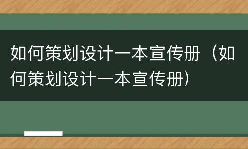 如何策划设计一本宣传册（如何策划设计一本宣传册）