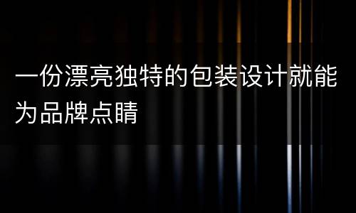 一份漂亮独特的包装设计就能为品牌点睛