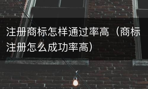 注册商标怎样通过率高（商标注册怎么成功率高）
