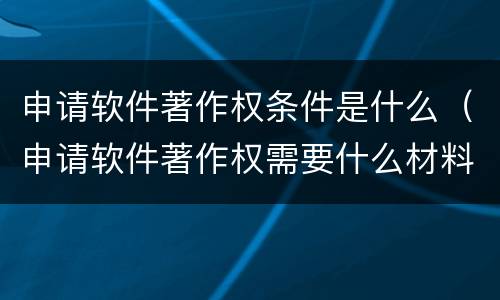申请软件著作权条件是什么（申请软件著作权需要什么材料）