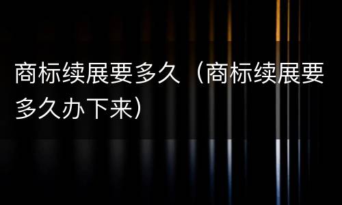 商标续展要多久（商标续展要多久办下来）