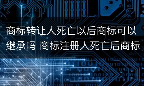 商标转让人死亡以后商标可以继承吗 商标注册人死亡后商标的转让