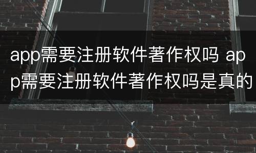 app需要注册软件著作权吗 app需要注册软件著作权吗是真的吗