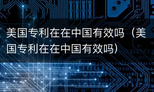 美国专利在在中国有效吗（美国专利在在中国有效吗）
