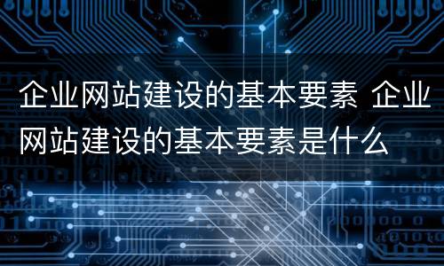企业网站建设的基本要素 企业网站建设的基本要素是什么