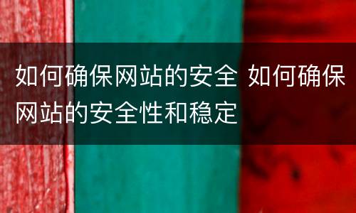 如何确保网站的安全 如何确保网站的安全性和稳定
