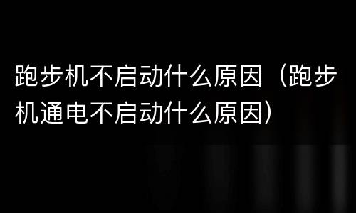 跑步机不启动什么原因（跑步机通电不启动什么原因）
