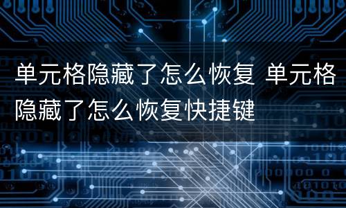单元格隐藏了怎么恢复 单元格隐藏了怎么恢复快捷键