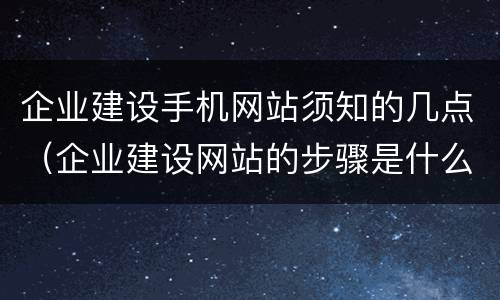 企业建设手机网站须知的几点（企业建设网站的步骤是什么?）