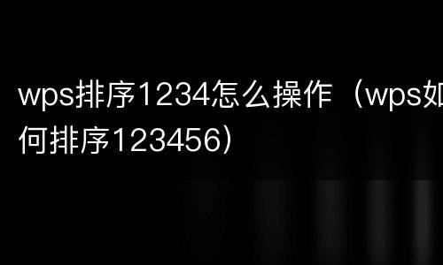 wps排序1234怎么操作（wps如何排序123456）