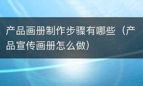 产品画册制作步骤有哪些（产品宣传画册怎么做）