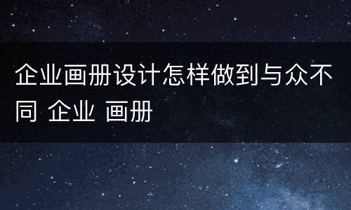 企业画册设计怎样做到与众不同 企业 画册
