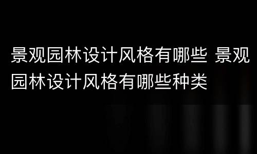 景观园林设计风格有哪些 景观园林设计风格有哪些种类