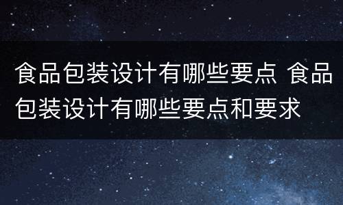 食品包装设计有哪些要点 食品包装设计有哪些要点和要求