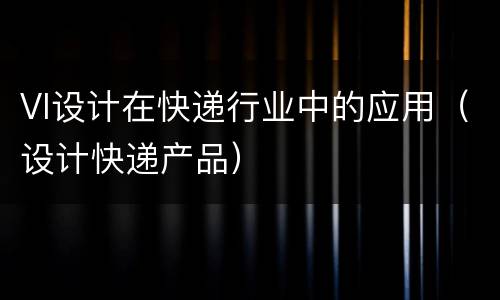 VI设计在快递行业中的应用（设计快递产品）