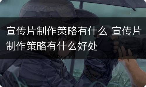 宣传片制作策略有什么 宣传片制作策略有什么好处