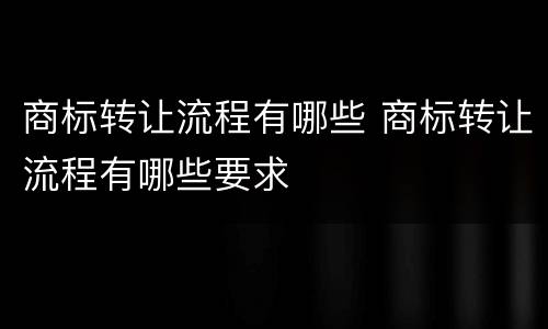 商标转让流程有哪些 商标转让流程有哪些要求