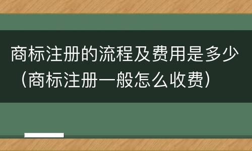 商标注册的流程及费用是多少（商标注册一般怎么收费）