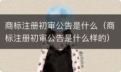商标注册初审公告是什么（商标注册初审公告是什么样的）