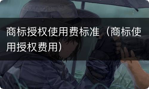 商标授权使用费标准（商标使用授权费用）