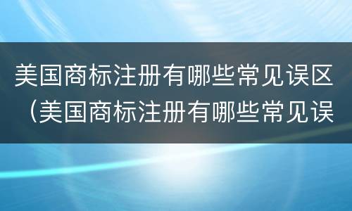 美国商标注册有哪些常见误区（美国商标注册有哪些常见误区类型）