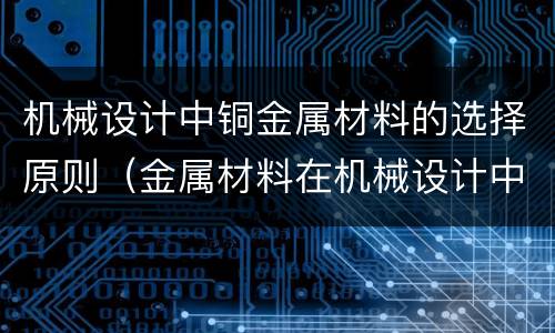 机械设计中铜金属材料的选择原则（金属材料在机械设计中的选择与应用）
