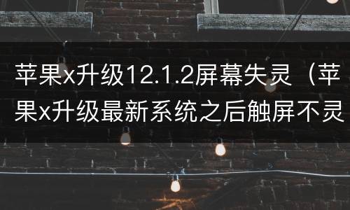 苹果x升级12.1.2屏幕失灵（苹果x升级最新系统之后触屏不灵敏）
