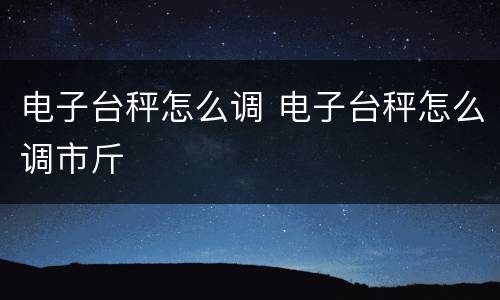 电子台秤怎么调 电子台秤怎么调市斤