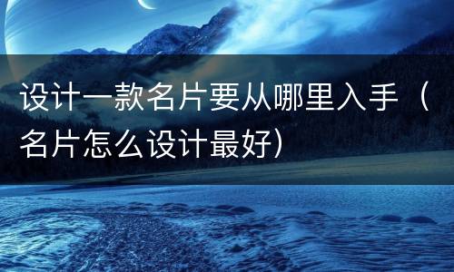 设计一款名片要从哪里入手（名片怎么设计最好）