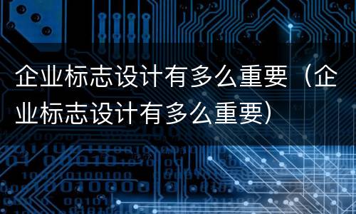 企业标志设计有多么重要（企业标志设计有多么重要）