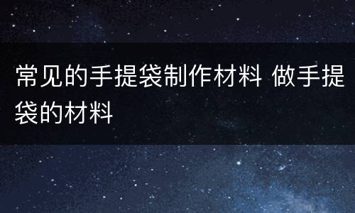常见的手提袋制作材料 做手提袋的材料