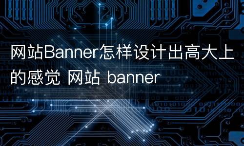 网站Banner怎样设计出高大上的感觉 网站 banner
