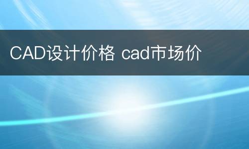 CAD设计价格 cad市场价