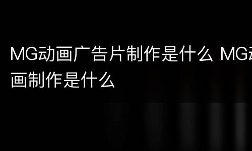 MG动画广告片制作是什么 MG动画制作是什么