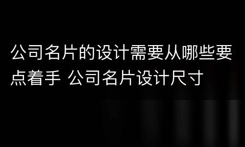 公司名片的设计需要从哪些要点着手 公司名片设计尺寸