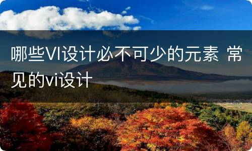 哪些VI设计必不可少的元素 常见的vi设计