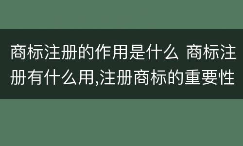 商标注册的作用是什么 商标注册有什么用,注册商标的重要性