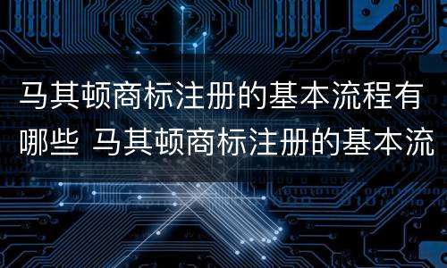马其顿商标注册的基本流程有哪些 马其顿商标注册的基本流程有哪些规定