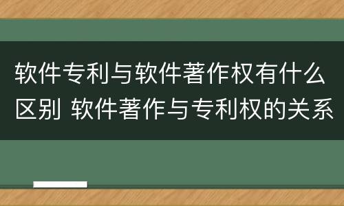 软件专利与软件著作权有什么区别 软件著作与专利权的关系