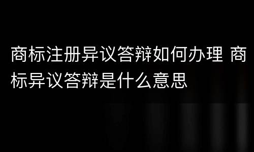 商标注册异议答辩如何办理 商标异议答辩是什么意思