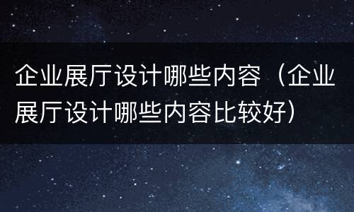 企业展厅设计哪些内容（企业展厅设计哪些内容比较好）