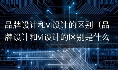 品牌设计和vi设计的区别（品牌设计和vi设计的区别是什么）