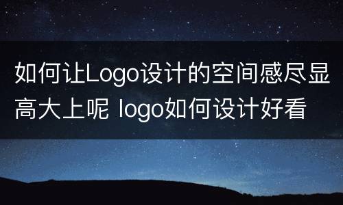 如何让Logo设计的空间感尽显高大上呢 logo如何设计好看